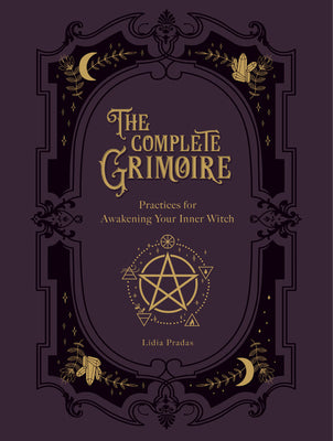 The Complete Grimoire: Magickal Practices and Spells for Awakening Your Inner Witch